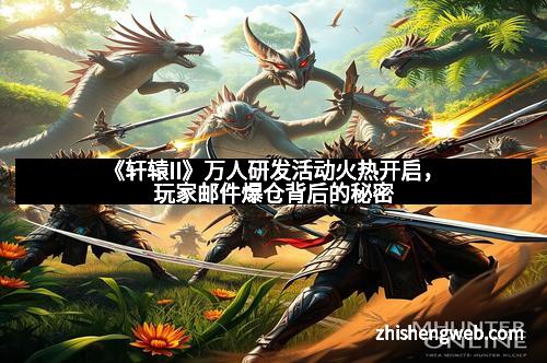 《轩辕II》万人研发活动火热开启，玩家邮件爆仓背后的秘密