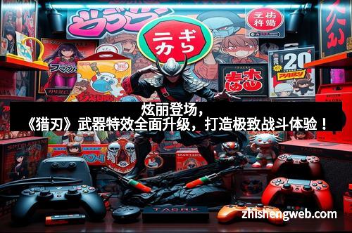 炫丽登场，《猎刃》武器特效全面升级，打造极致战斗体验！