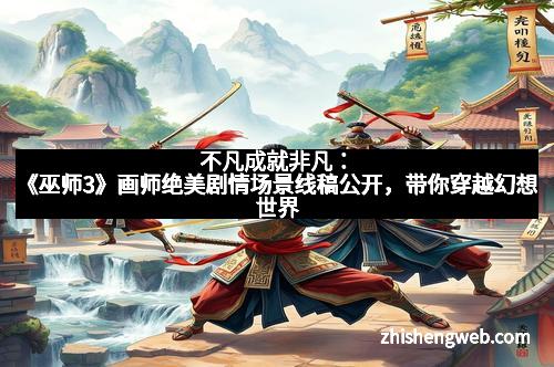不凡成就非凡：《巫师3》画师绝美剧情场景线稿公开，带你穿越幻想世界